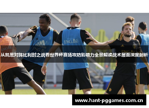 从凯恩对阵比利时之战看世界杯赛场攻防影响力全景解读战术层面深度剖析