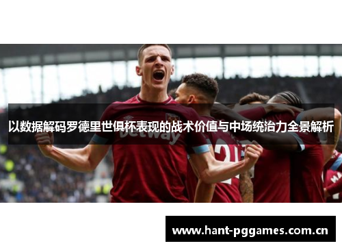 以数据解码罗德里世俱杯表现的战术价值与中场统治力全景解析