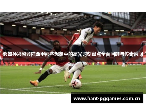 假如孙兴慜登陆西甲那些想象中的高光时刻盘点全面回顾与传奇瞬间