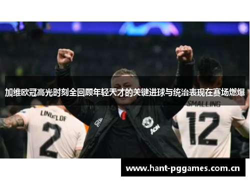 加维欧冠高光时刻全回顾年轻天才的关键进球与统治表现在赛场燃爆
